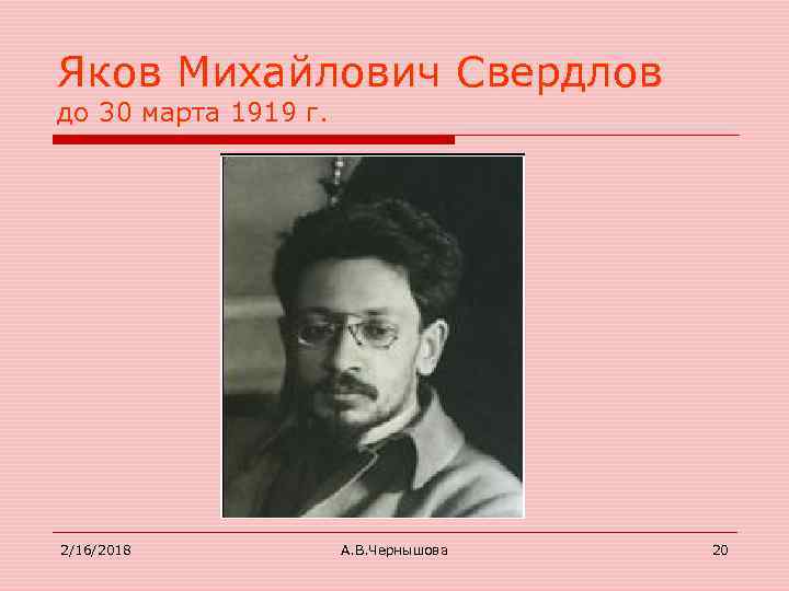 Яков Михайлович Свердлов до 30 марта 1919 г. 2/16/2018 А. В. Чернышова 20 