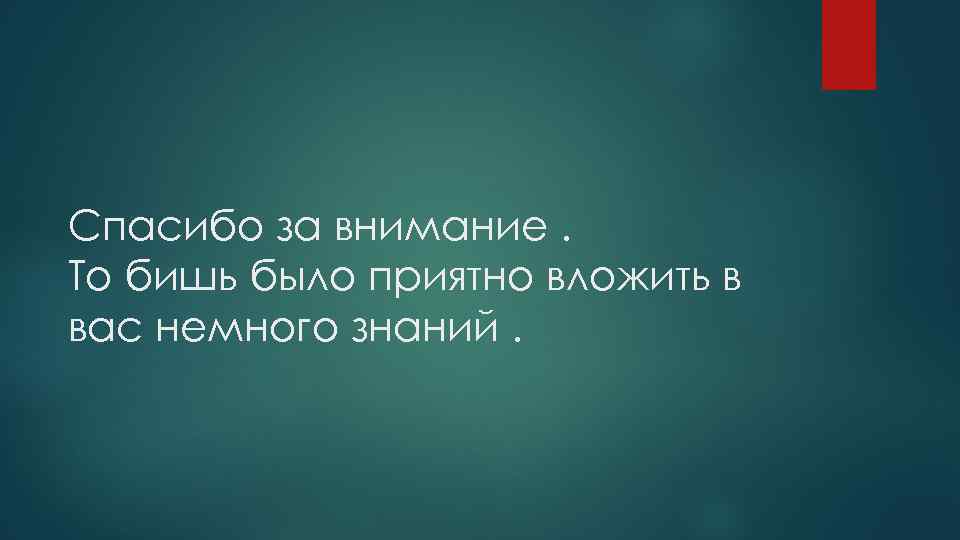 Спасибо за внимание. То бишь было приятно вложить в вас немного знаний. 