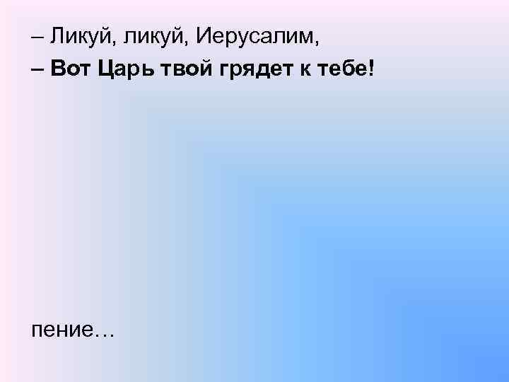 – Ликуй, ликуй, Иерусалим, – Вот Царь твой грядет к тебе! пение… 