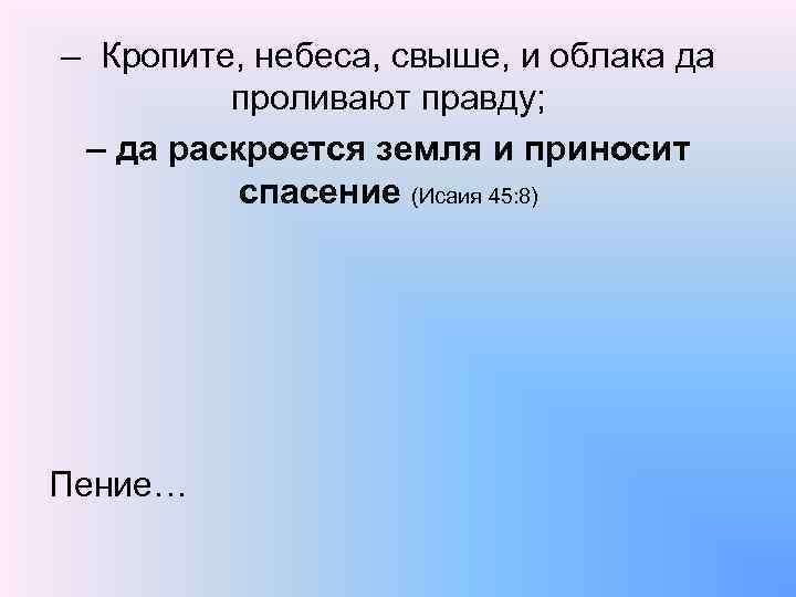 – Кропите, небеса, свыше, и облака да проливают правду; – да раскроется земля и