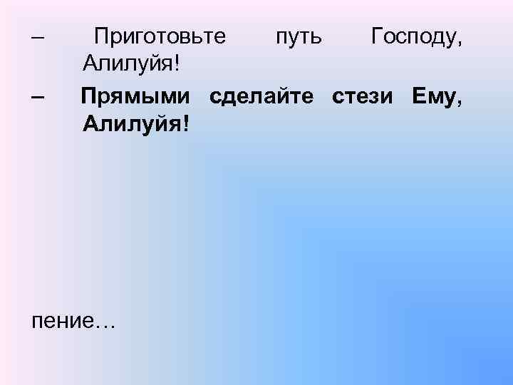 – – Приготовьте путь Господу, Алилуйя! Прямыми сделайте стези Ему, Алилуйя! пение… 