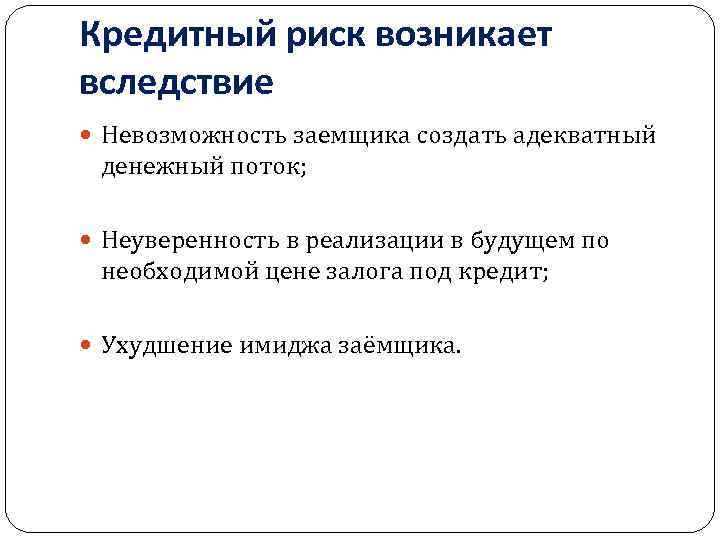 Кредитный риск возникает вследствие Невозможность заемщика создать адекватный денежный поток; Неуверенность в реализации в