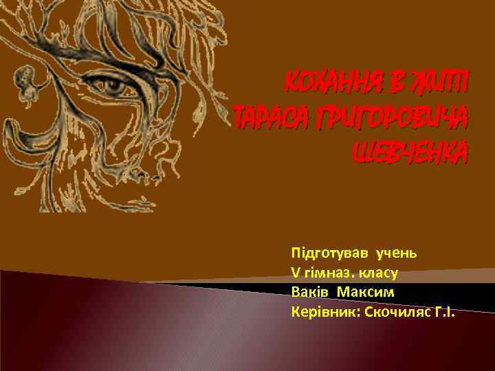КОХАННЯ В ЖИТТІ ТАРАСА ГРИГОРОВИЧА ШЕВЧЕНКА Підготував учень V гімназ. класу Ваків Максим Керівник: