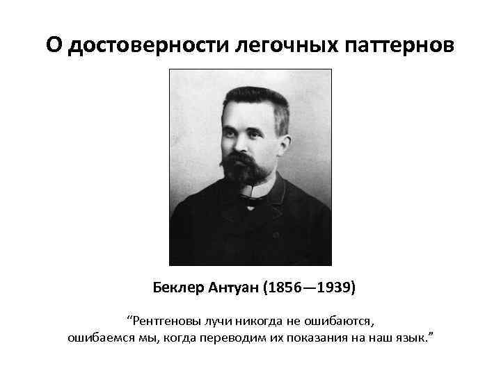 О достоверности легочных паттернов Беклер Антуан (1856— 1939) “Рентгеновы лучи никогда не ошибаются, ошибаемся