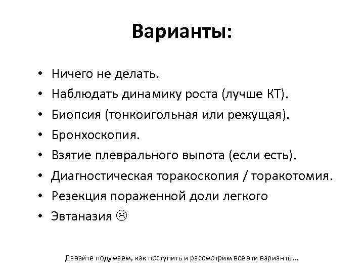 Варианты: • • Ничего не делать. Наблюдать динамику роста (лучше КТ). Биопсия (тонкоигольная или