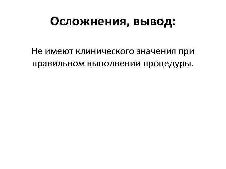 Осложнения, вывод: Не имеют клинического значения при правильном выполнении процедуры. 