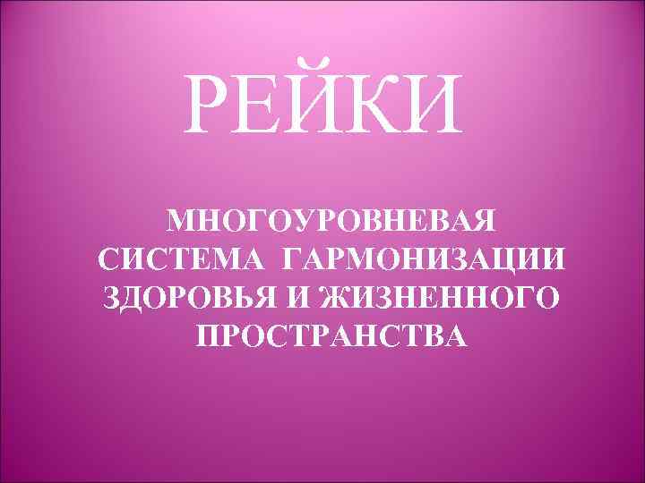 РЕЙКИ МНОГОУРОВНЕВАЯ СИСТЕМА ГАРМОНИЗАЦИИ ЗДОРОВЬЯ И ЖИЗНЕННОГО ПРОСТРАНСТВА 