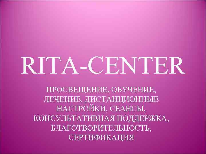 RITA-CENTER ПРОСВЕЩЕНИЕ, ОБУЧЕНИЕ, ЛЕЧЕНИЕ, ДИСТАНЦИОННЫЕ НАСТРОЙКИ, СЕАНСЫ, КОНСУЛЬТАТИВНАЯ ПОДДЕРЖКА, БЛАГОТВОРИТЕЛЬНОСТЬ, СЕРТИФИКАЦИЯ 