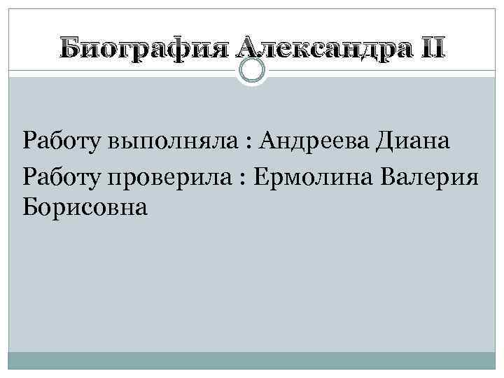 Биография Александра II Работу выполняла : Андреева Диана Работу проверила : Ермолина Валерия Борисовна