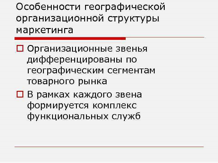 Особенности географической организационной структуры маркетинга o Организационные звенья дифференцированы по географическим сегментам товарного рынка