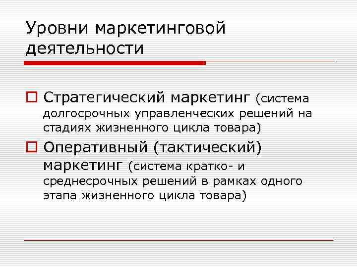 Уровни маркетинговой деятельности o Стратегический маркетинг (система долгосрочных управленческих решений на стадиях жизненного цикла