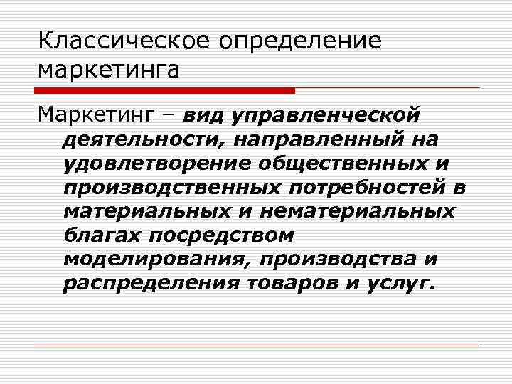 Классическое определение маркетинга Маркетинг – вид управленческой деятельности, направленный на удовлетворение общественных и производственных