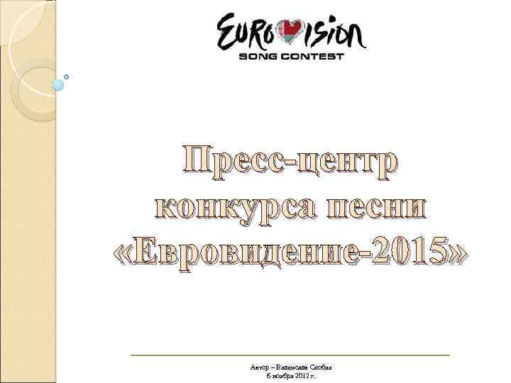 Пресс-центр конкурса песни «Евровидение-2015» Автор – Владислав Скобля 6 ноября 2012 г. 