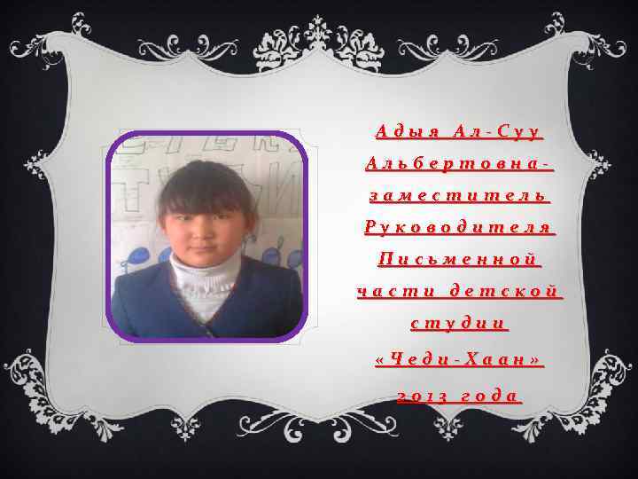 Адыя Ал-Суу Альбертовназаместитель Руководителя Письменной части детской студии «Чеди-Хаан» 2013 года 