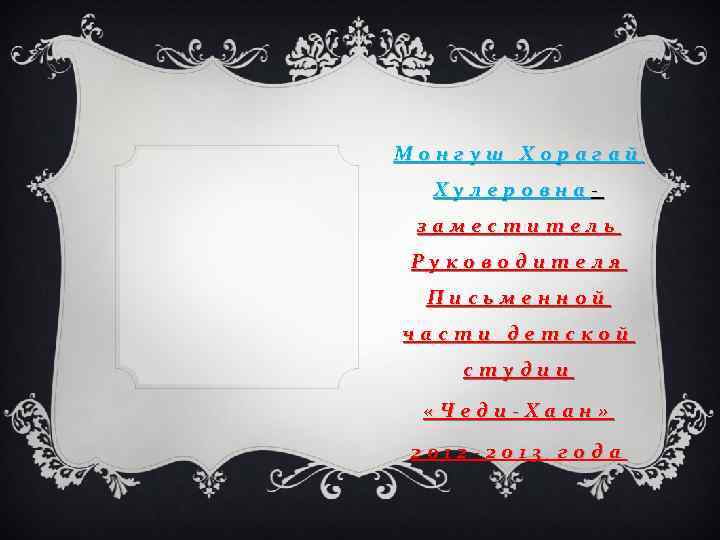 Монгуш Хорагай Хулеровназаместитель Руководителя Письменной части детской студии «Чеди-Хаан» 2012 -2013 года 