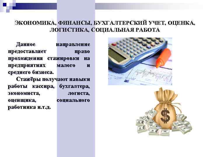 ЭКОНОМИКА, ФИНАНСЫ, БУХГАЛТЕРСКИЙ УЧЕТ, ОЦЕНКА, ЛОГИСТИКА, СОЦИАЛЬНАЯ РАБОТА Данное направление предоставляет право прохождения стажировки