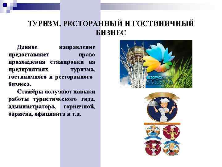 ТУРИЗМ, РЕСТОРАННЫЙ И ГОСТИНИЧНЫЙ БИЗНЕС Данное направление предоставляет право прохождения стажировки на предприятиях туризма,
