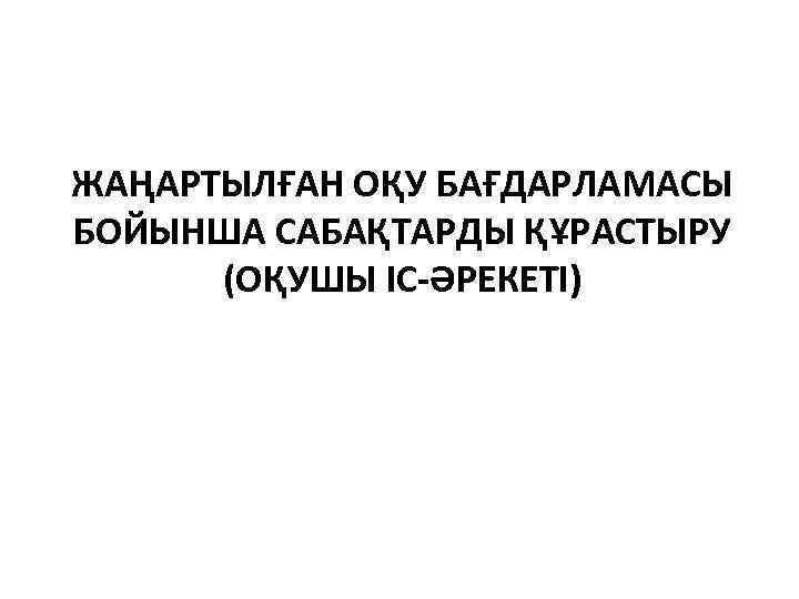 ЖАҢАРТЫЛҒАН ОҚУ БАҒДАРЛАМАСЫ БОЙЫНША САБАҚТАРДЫ ҚҰРАСТЫРУ (ОҚУШЫ ІС-ӘРЕКЕТІ) 