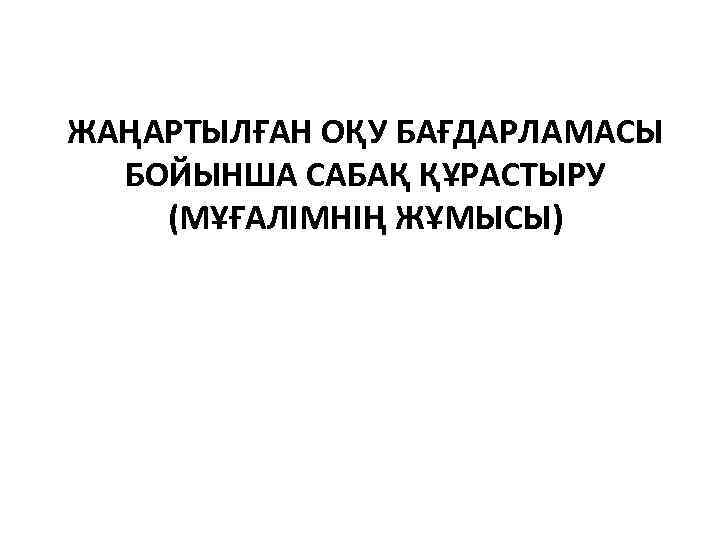 ЖАҢАРТЫЛҒАН ОҚУ БАҒДАРЛАМАСЫ БОЙЫНША САБАҚ ҚҰРАСТЫРУ (МҰҒАЛІМНІҢ ЖҰМЫСЫ) 