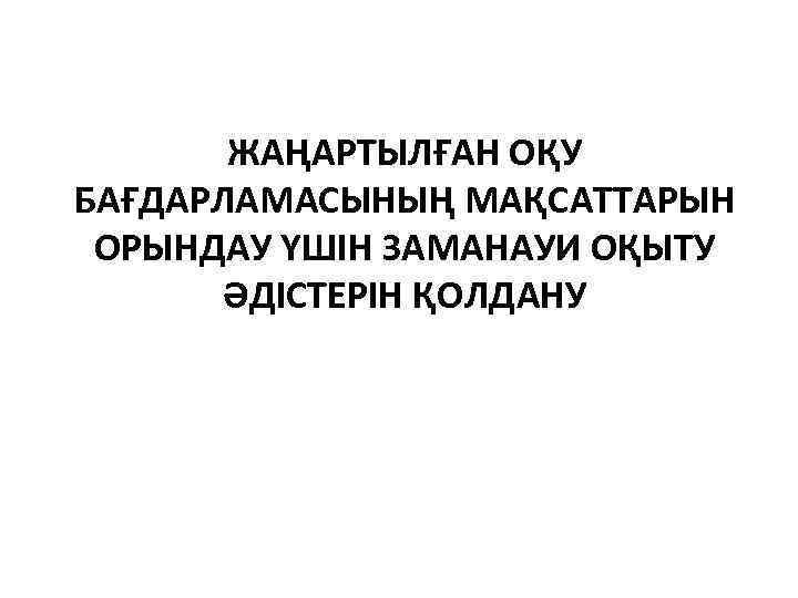 ЖАҢАРТЫЛҒАН ОҚУ БАҒДАРЛАМАСЫНЫҢ МАҚСАТТАРЫН ОРЫНДАУ ҮШІН ЗАМАНАУИ ОҚЫТУ ӘДІСТЕРІН ҚОЛДАНУ 