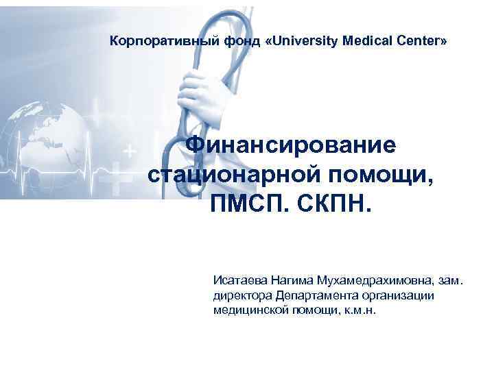 Корпоративный фонд «University Medical Center» Финансирование стационарной помощи, ПМСП. СКПН. Исатаева Нагима Мухамедрахимовна, зам.