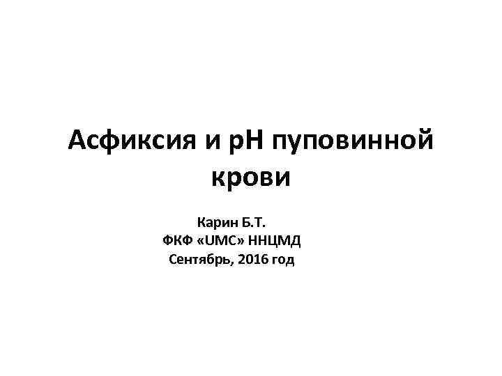 Асфиксия и р. Н пуповинной крови Карин Б. Т. ФКФ «UMC» ННЦМД Сентябрь, 2016