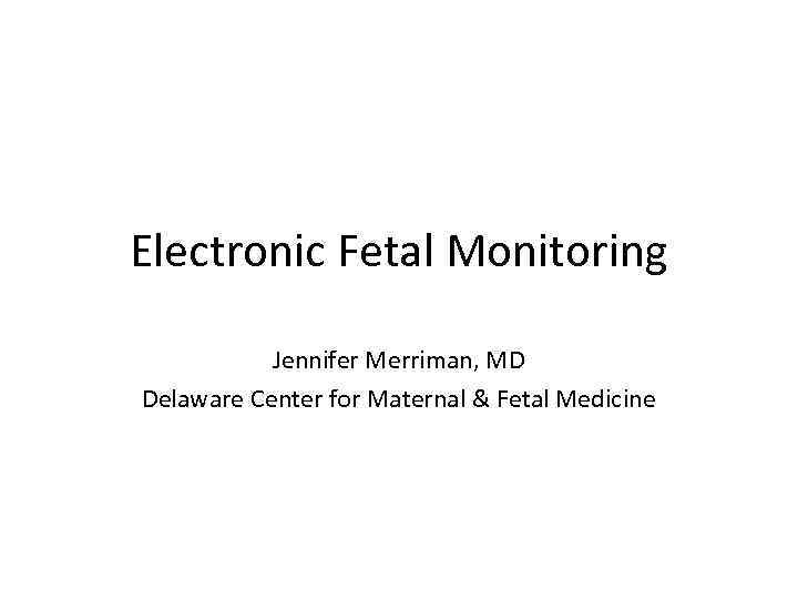 Electronic Fetal Monitoring Jennifer Merriman, MD Delaware Center for Maternal & Fetal Medicine 