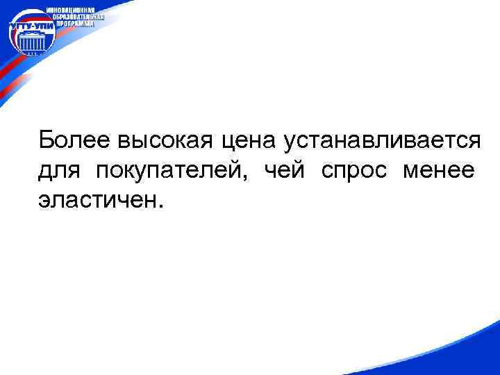 Более высокая цена устанавливается для покупателей, чей спрос менее эластичен. 