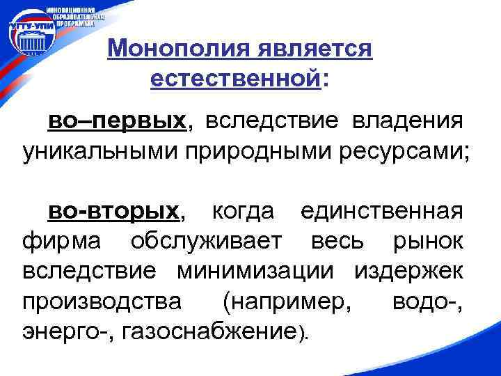 Монополия является естественной: во–первых, вследствие владения уникальными природными ресурсами; во-вторых, когда единственная фирма обслуживает