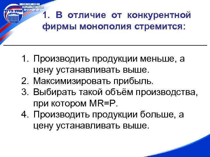 1. В отличие от конкурентной фирмы монополия стремится: 1. Производить продукции меньше, а цену