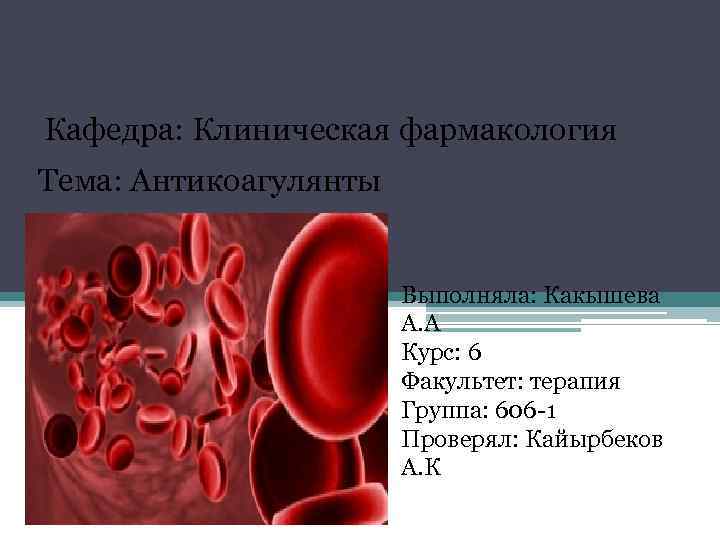 Кафедра: Клиническая фармакология Тема: Антикоагулянты Выполняла: Какышева А. А Курс: 6 Факультет: терапия Группа: