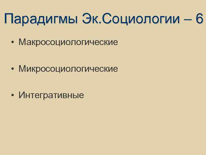 Парадигмы Эк. Социологии – 6 • Макросоциологические • Микросоциологические • Интегративные 