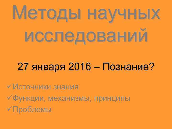 Методы научных исследований 27 января 2016 – Познание? üИсточники знания üФункции, механизмы, принципы üПроблемы