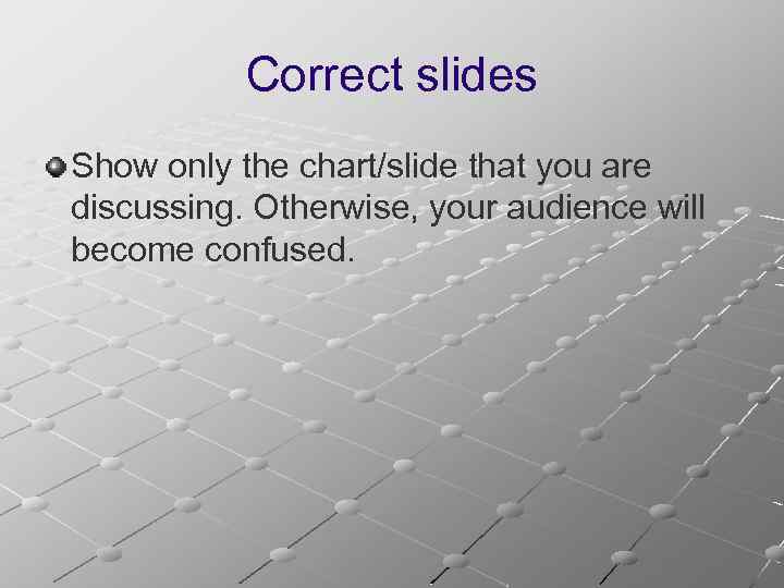 Correct slides Show only the chart/slide that you are discussing. Otherwise, your audience will