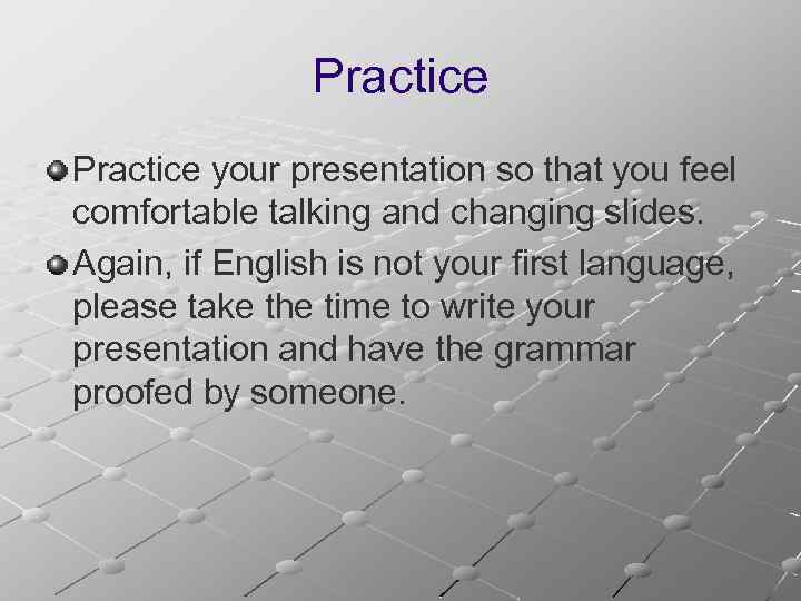 Practice your presentation so that you feel comfortable talking and changing slides. Again, if