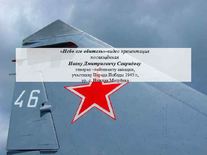  «Небо его обитель» -видео презентация посвящённая Ивану Дмитриевичу Свиридову генерал –лейтенанту авиации, участнику