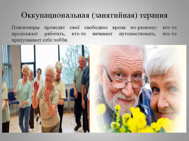 Оккупациональная (занятийная) терапия Пенсионеры проводят своё свободное время по-разному: кто-то продолжает работать, кто-то начинает