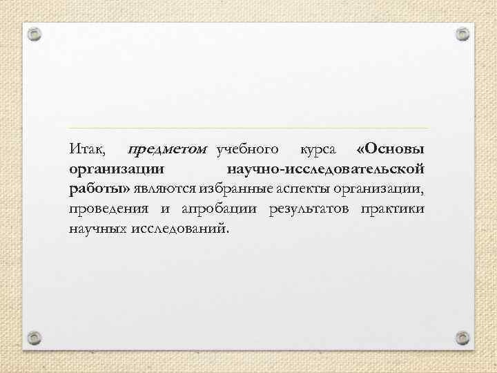 Итак, предметом учебного курса «Основы организации научно-исследовательской работы» являются избранные аспекты организации, проведения и
