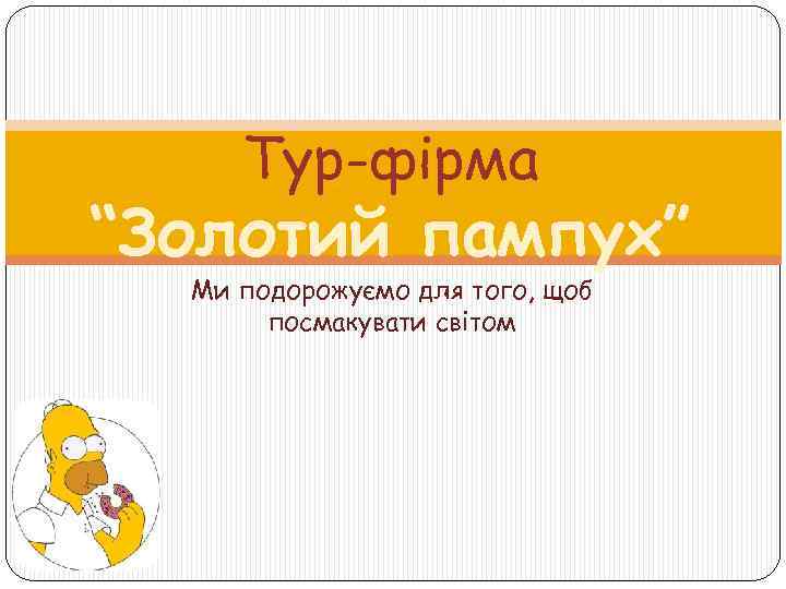 Тур-фірма “Золотий пампух” Ми подорожуємо для того, щоб посмакувати світом 