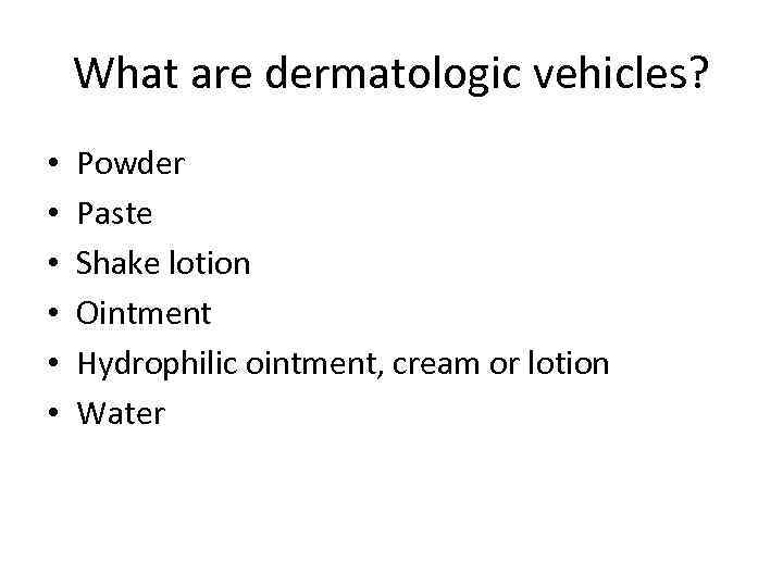 What are dermatologic vehicles? • • • Powder Paste Shake lotion Ointment Hydrophilic ointment,