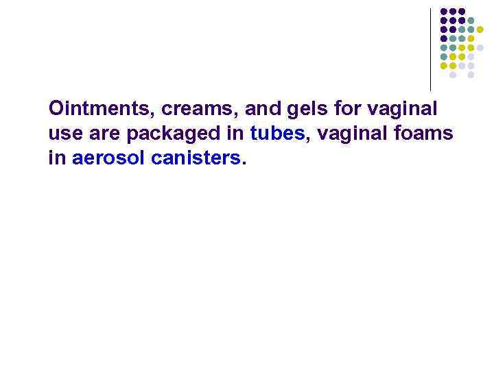 Ointments, creams, and gels for vaginal use are packaged in tubes, vaginal foams in