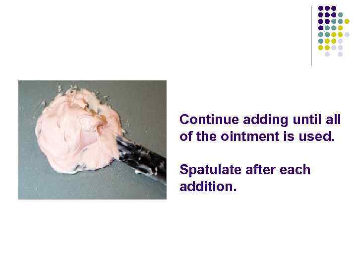 Continue adding until all of the ointment is used. Spatulate after each addition. 