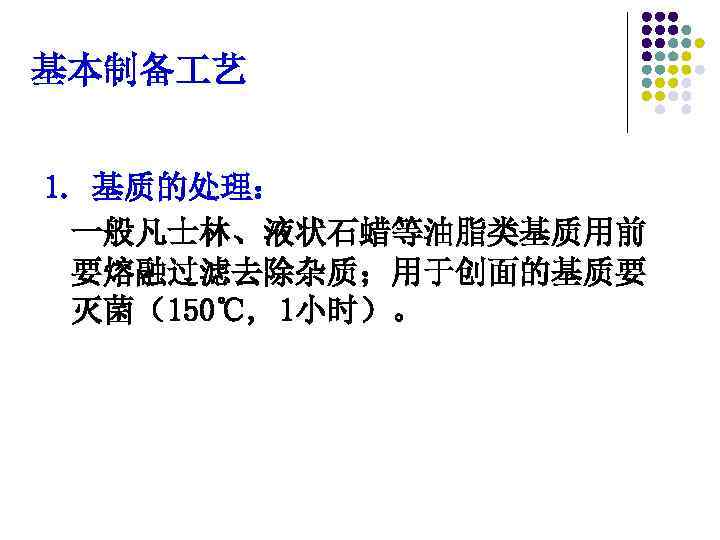 基本制备 艺 1. 基质的处理： 一般凡士林、液状石蜡等油脂类基质用前 要熔融过滤去除杂质；用于创面的基质要 灭菌（150℃, 1小时）。 