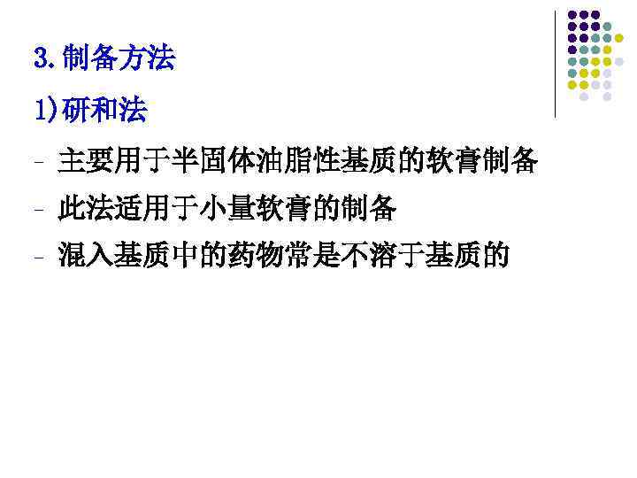 3. 制备方法 1)研和法 - 主要用于半固体油脂性基质的软膏制备 - 此法适用于小量软膏的制备 - 混入基质中的药物常是不溶于基质的 