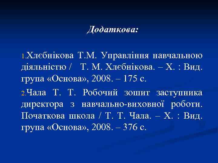 Додаткова: 1. Хлєбнікова Т. М. Управління навчальною діяльністю / Т. М. Хлєбнікова. – Х.