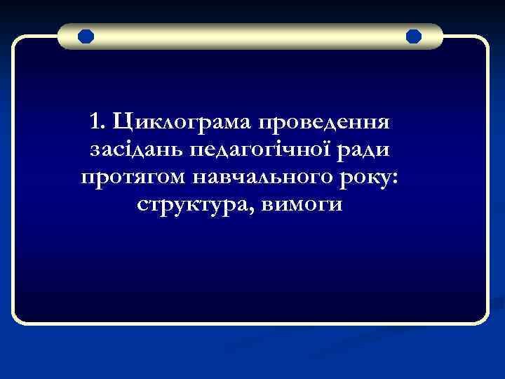 1. Циклограма проведення засідань педагогічної ради протягом навчального року: структура, вимоги 