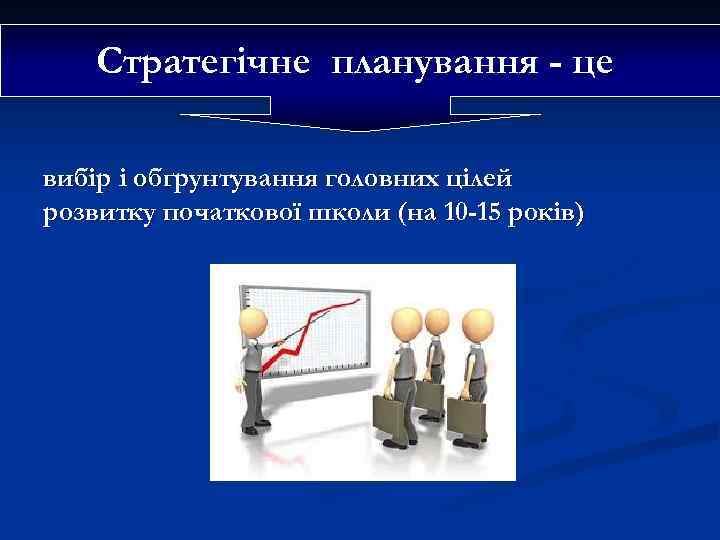 Стратегічне планування - це вибір і обґрунтування головних цілей розвитку початкової школи (на 10
