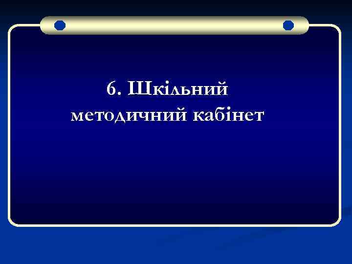 6. Шкільний методичний кабінет 