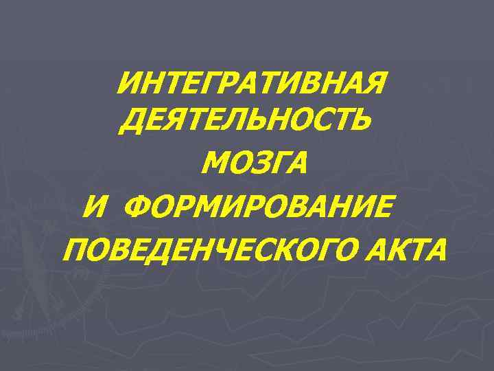 ИНТЕГРАТИВНАЯ ДЕЯТЕЛЬНОСТЬ МОЗГА И ФОРМИРОВАНИЕ ПОВЕДЕНЧЕСКОГО АКТА 