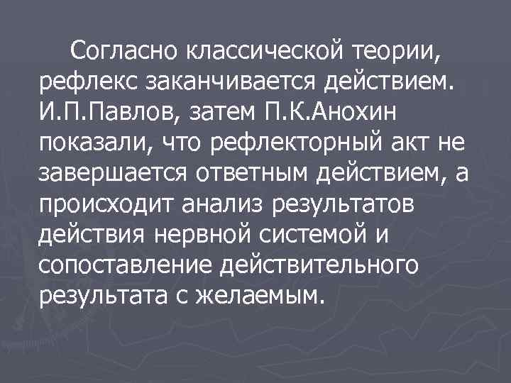 Согласно классической теории, рефлекс заканчивается действием. И. П. Павлов, затем П. К. Анохин показали,